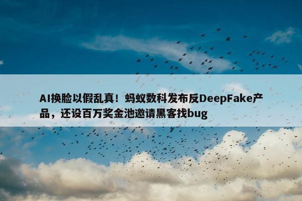 AI换脸以假乱真！蚂蚁数科发布反DeepFake产品，还设百万奖金池邀请黑客找bug