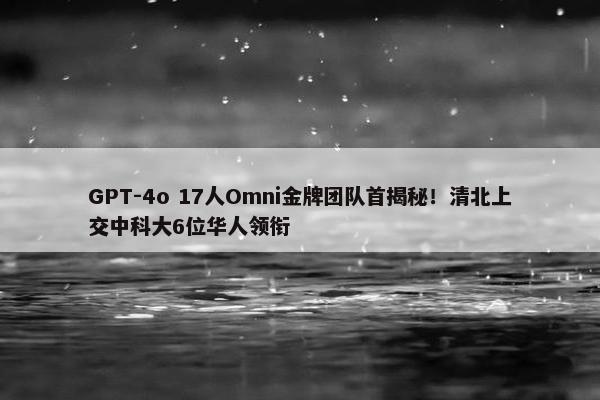 GPT-4o 17人Omni金牌团队首揭秘！清北上交中科大6位华人领衔