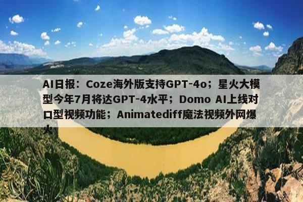 AI日报：Coze海外版支持GPT-4o；星火大模型今年7月将达GPT-4水平；Domo AI上线对口型视频功能；Animatediff魔法视频外网爆火