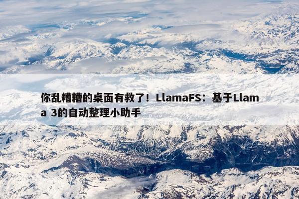 你乱糟糟的桌面有救了！LlamaFS：基于Llama 3的自动整理小助手