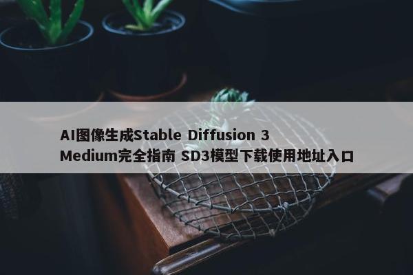 AI图像生成Stable Diffusion 3 Medium完全指南 SD3模型下载使用地址入口