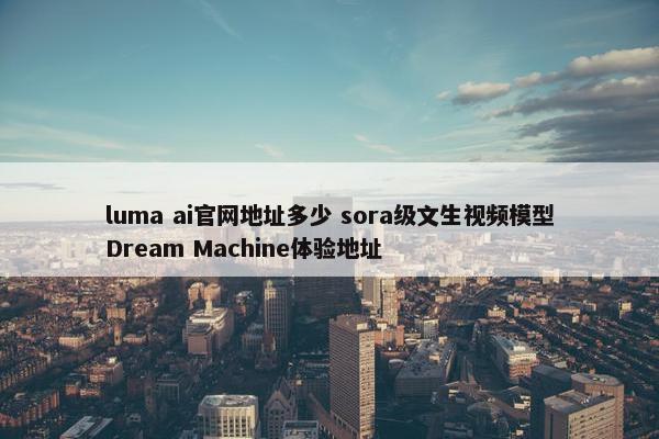 luma ai官网地址多少 sora级文生视频模型Dream Machine体验地址