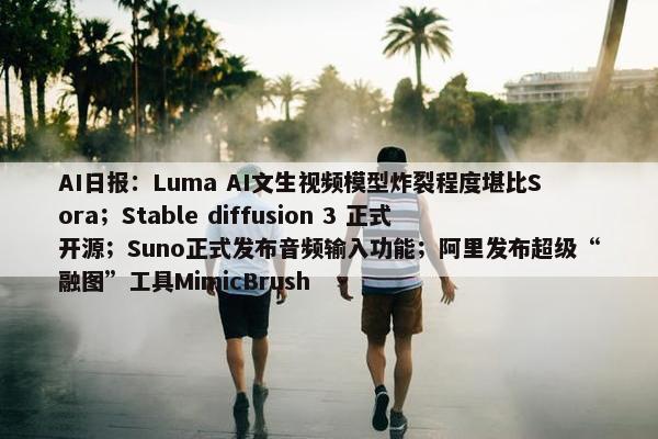 AI日报：Luma AI文生视频模型炸裂程度堪比Sora；Stable diffusion 3 正式开源；Suno正式发布音频输入功能；阿里发布超级“融图”工具MimicBrush